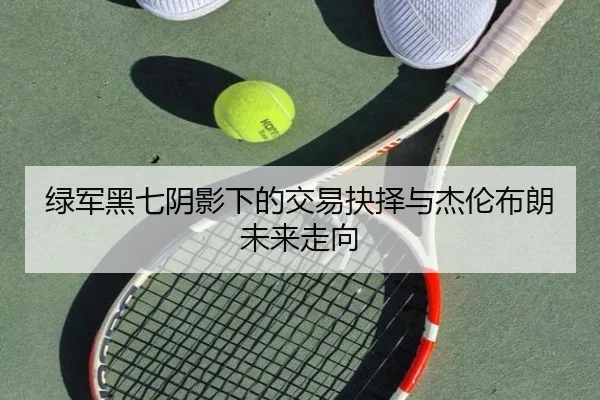 绿军黑七阴影下的交易抉择与杰伦布朗未来走向