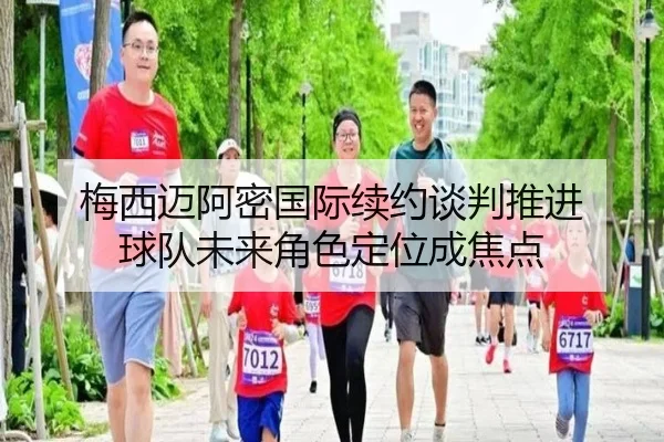 梅西迈阿密国际续约谈判推进 球队未来角色定位成焦点