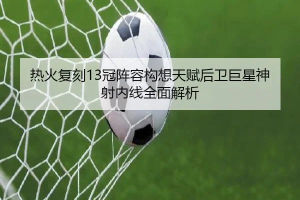 热火复刻13冠阵容构想天赋后卫巨星神射内线全面解析