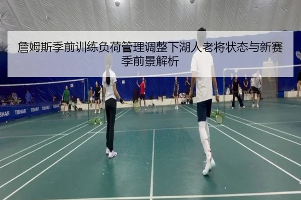 詹姆斯季前训练负荷管理调整下湖人老将状态与新赛季前景解析