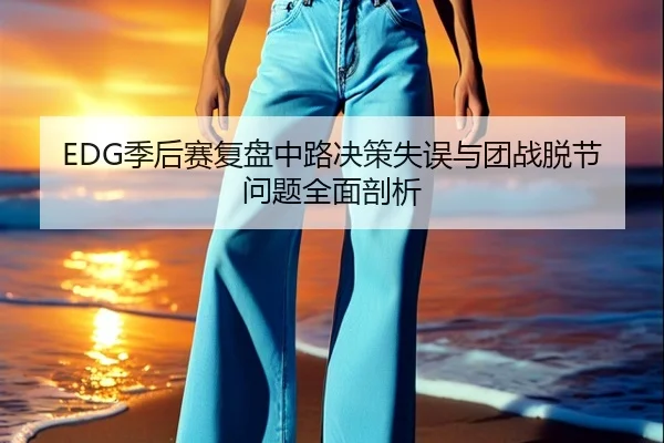 EDG季后赛复盘中路决策失误与团战脱节问题全面剖析